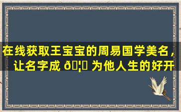 在线获取王宝宝的周易国学美名，让名字成 🦅 为他人生的好开 🦅 端！